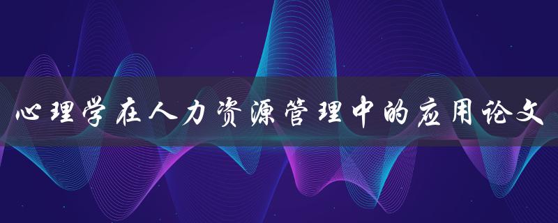 心理学在人力资源管理中的应用论文
