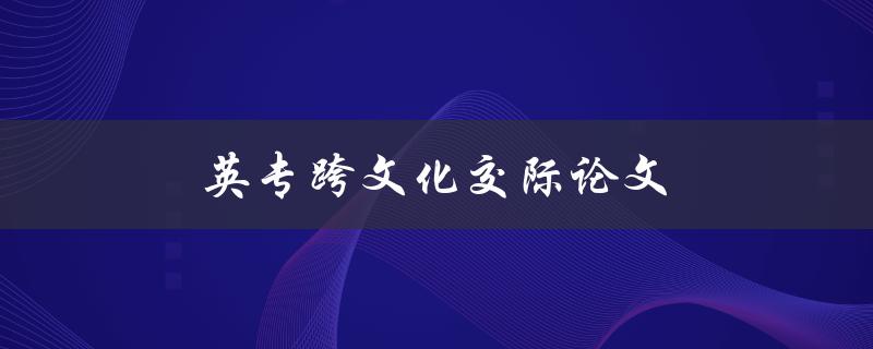 英专跨文化交际论文(如何提高跨文化交际能力)