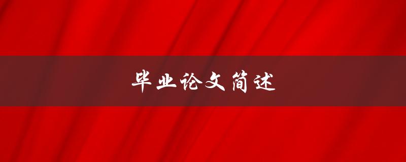 毕业论文简述(如何撰写一篇优秀的毕业论文)