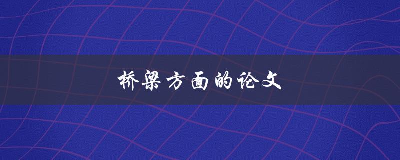 桥梁方面的论文(如何提高桥梁设计的安全性)