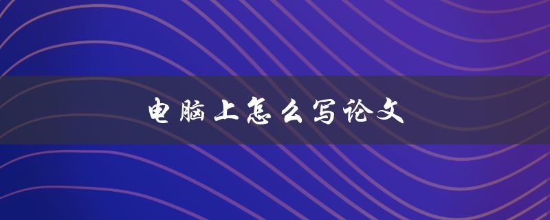 电脑上怎么写论文(详细步骤教程)