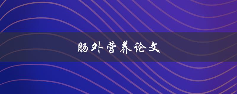 肠外营养论文(如何评价其研究价值与实际应用效果)