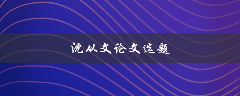 沈从文论文选题(如何选择适合的研究方向)