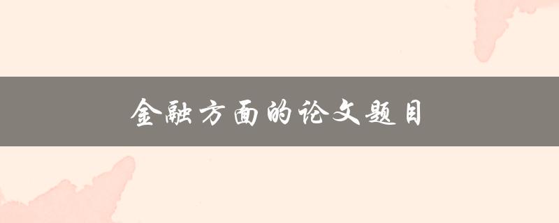 金融方面的论文题目(如何探索现代金融领域的新趋势)