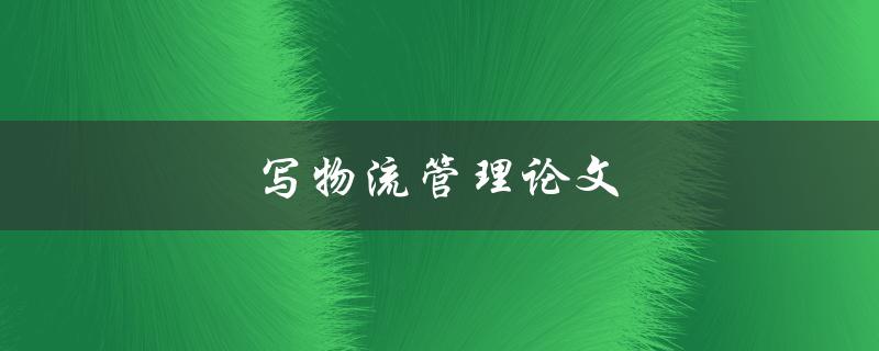 写物流管理论文(如何选择合适的研究题目和方法)