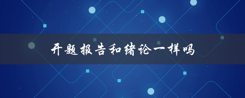 开题报告和绪论一样吗(它们的区别是什么)
