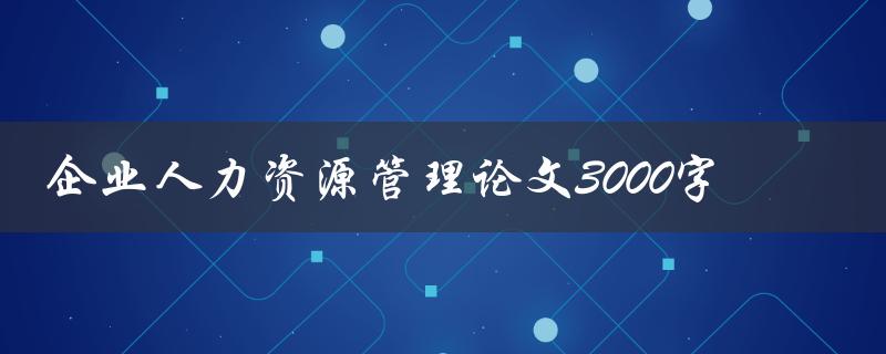 企业人力资源管理论文3000字