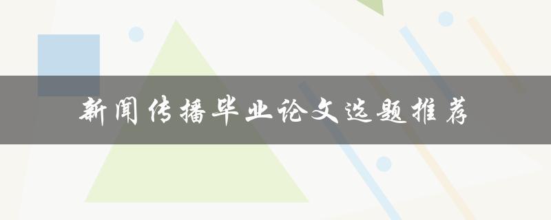 如何选择适合的新闻传播毕业论文选题？-新闻传播毕业论文选题推荐