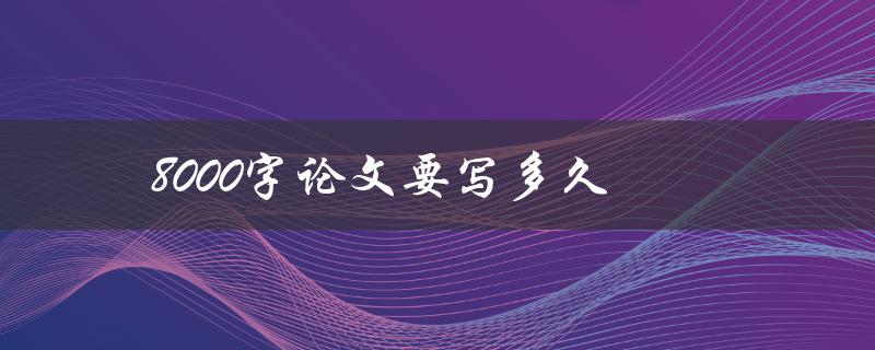 8000字论文要写多久(如何合理安排时间完成论文)