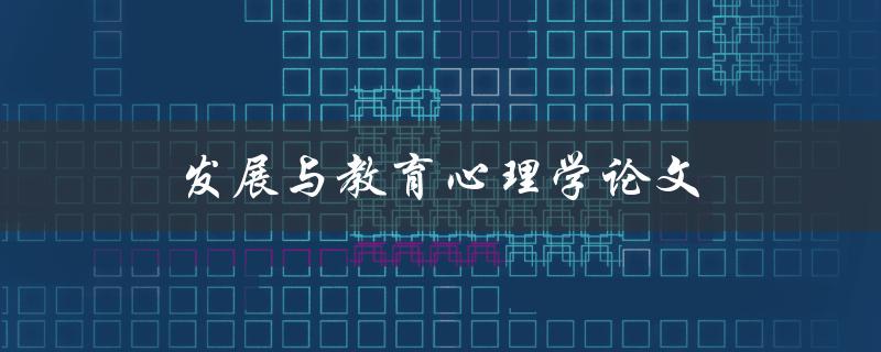 发展与教育心理学论文(如何撰写高质量论文)