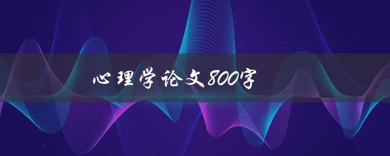 心理学论文800字(如何写出高质量的论文)
