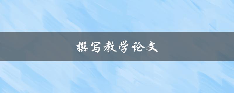 撰写教学论文(如何提高写作效率和质量)
