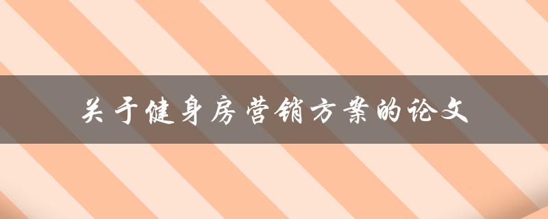 如何制定有效的健身房营销方案？——关于健身房营销方案的论文