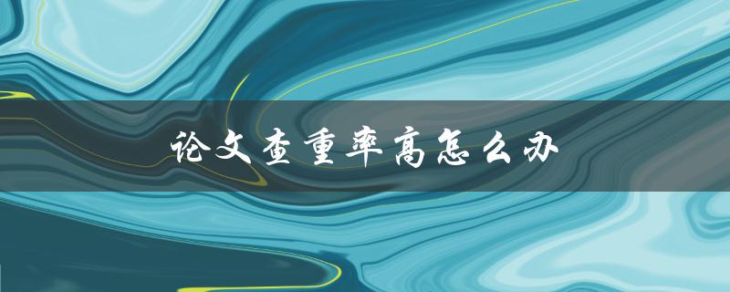 论文查重率高怎么办(有哪些方法可以降低查重率)