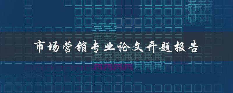 如何撰写一份市场营销专业论文开题报告