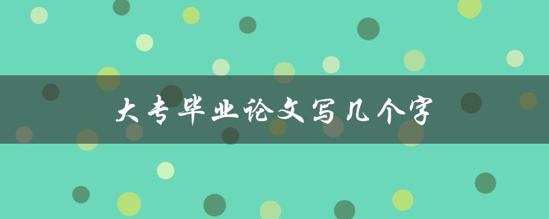 大专毕业论文写几个字(如何在有限字数内完成高质量论文)