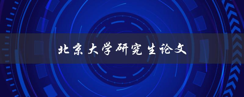 北京大学研究生论文(如何写出高质量的研究生论文)