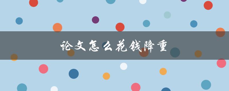 论文怎么花钱降重(有哪些经济高效的方法)