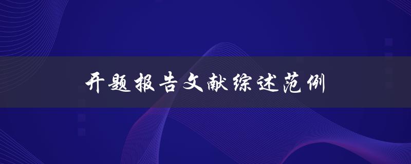 开题报告文献综述范例(如何撰写一个优秀的开题报告文献综述)
