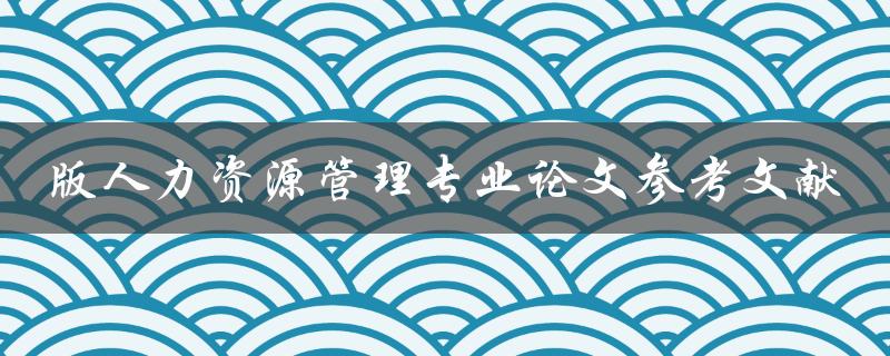 如何获取版人力资源管理专业论文参考文献