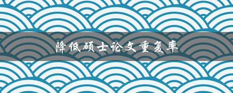 降低硕士论文重复率(有哪些方法可以有效避免抄袭？)