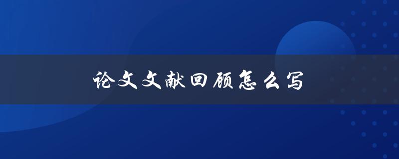 论文文献回顾怎么写(详细步骤及注意事项)