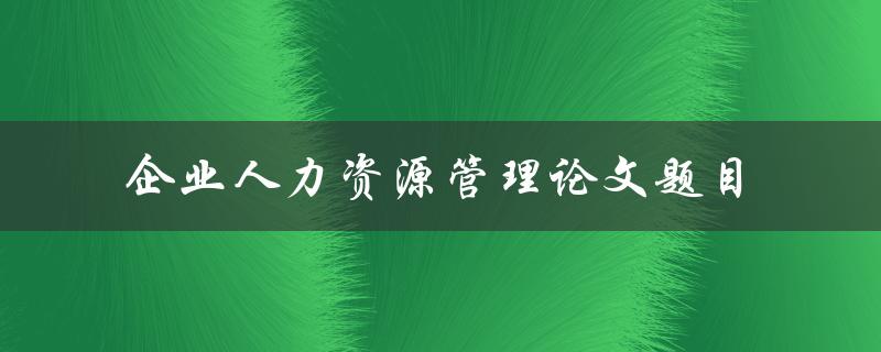 如何选择适合的企业人力资源管理论文题目