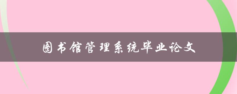 图书馆管理系统毕业论文(如何撰写高质量的论文)