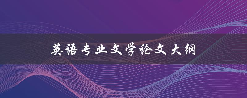 英语专业文学论文大纲(如何撰写完美的论文大纲)