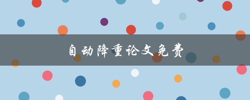自动降重论文免费(哪些免费工具可用于自动降重论文？)