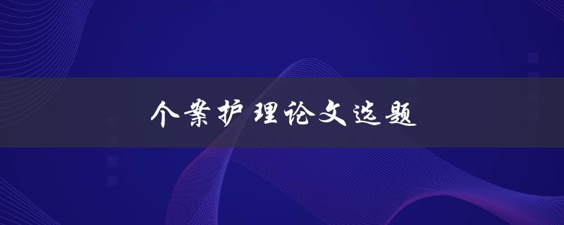 个案护理论文选题(如何选择合适的研究方向)