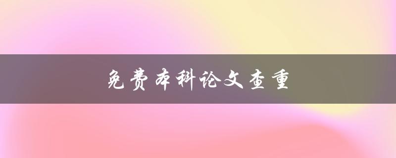 免费本科论文查重(有哪些免费的在线工具可供使用)