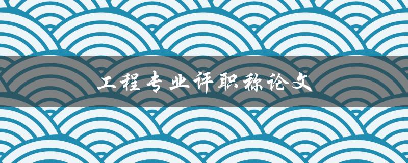 工程专业评职称论文(如何写出高质量的论文)