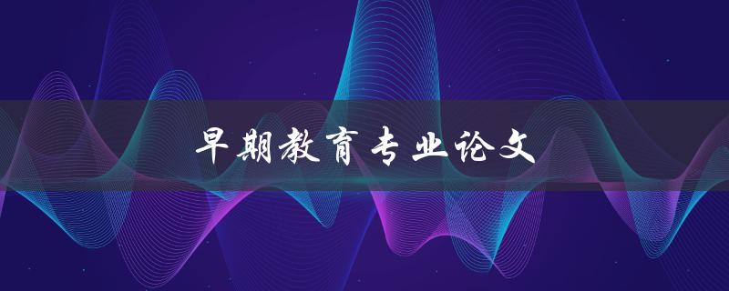早期教育专业论文(如何撰写高质量的研究论文)