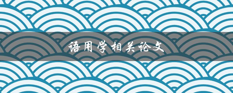 语用学相关论文(如何理解和应用语言的意义)