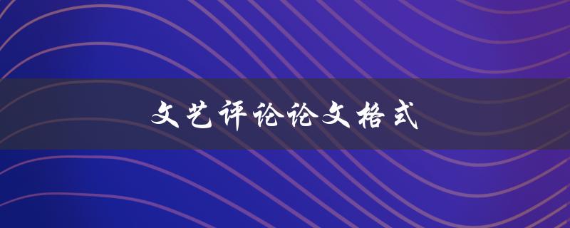 文艺评论论文格式(应该怎样规范写作)