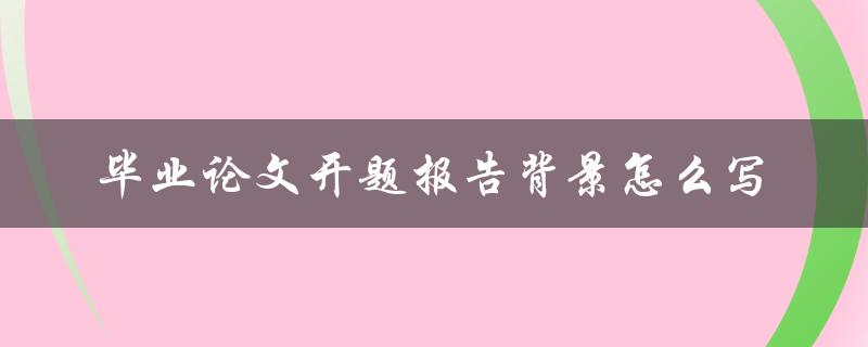 毕业论文开题报告背景怎么写