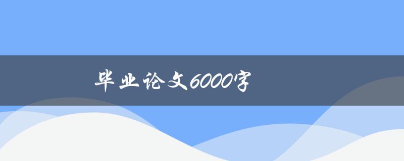 毕业论文6000字(如何高效地完成写作)