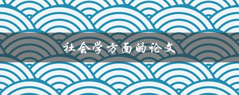 社会学方面的论文(如何选择研究主题和方法)