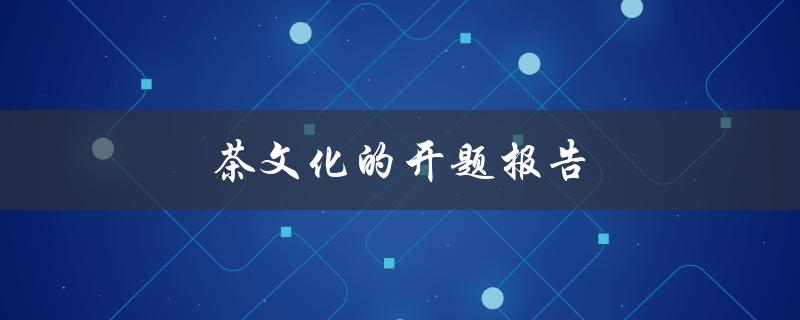 茶文化的开题报告(为什么茶文化在当今社会如此重要)