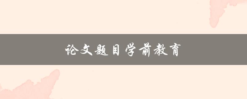 论文题目学前教育(如何选择适合学前教育的研究方向)