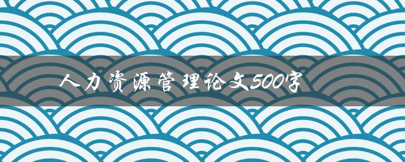 人力资源管理论文500字(如何撰写高质量的研究论文)