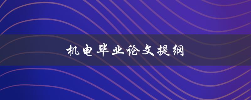 机电毕业论文提纲(如何撰写一个完整的研究框架)