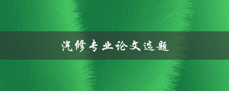 汽修专业论文选题(如何选择适合的研究课题)