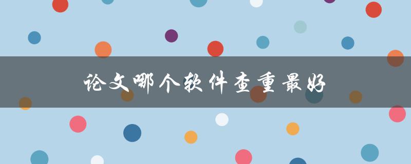 论文哪个软件查重最好(推荐几款优秀的查重工具)