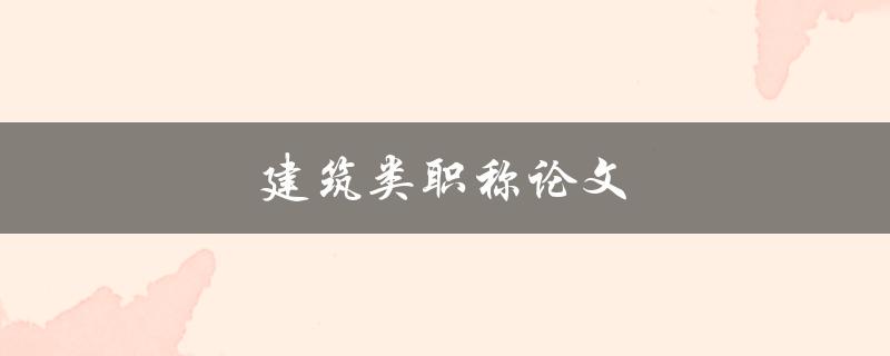 建筑类职称论文(如何提高论文质量和通过率)