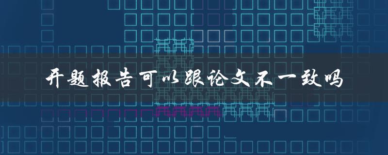 开题报告可以跟论文不一致吗