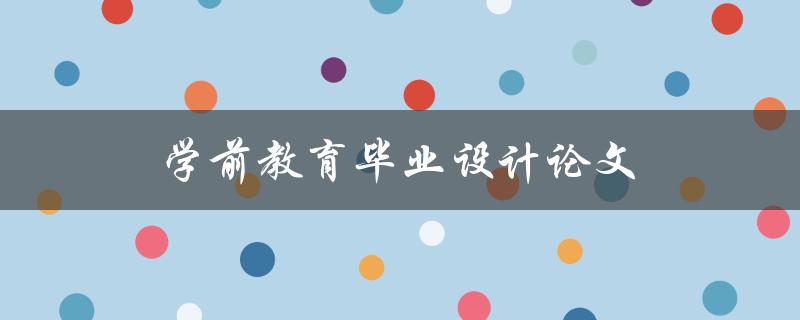 学前教育毕业设计论文(如何选题和撰写)