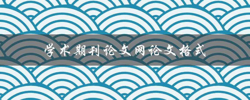 学术期刊论文网论文格式(如何正确编辑和排版论文)