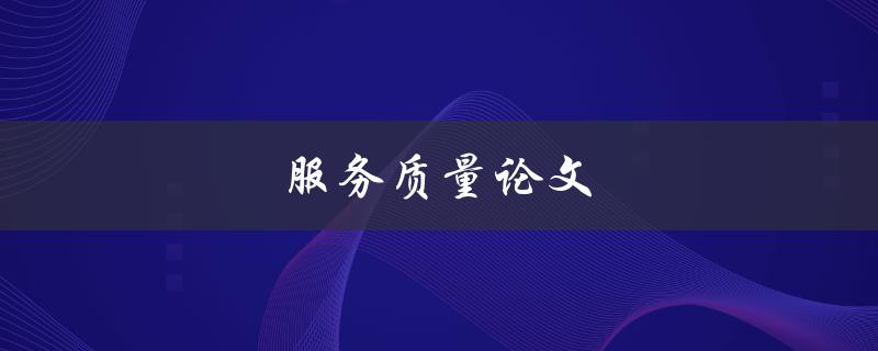 服务质量论文(如何写服务行业研究论文)